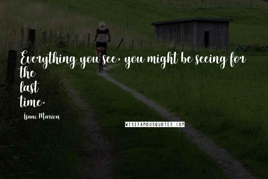 Isaac Marion Quotes: Everything you see, you might be seeing for the last time.