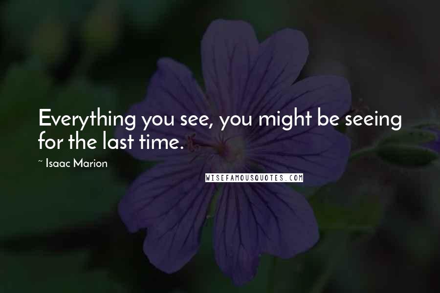 Isaac Marion Quotes: Everything you see, you might be seeing for the last time.