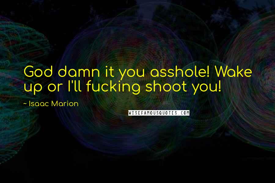 Isaac Marion Quotes: God damn it you asshole! Wake up or I'll fucking shoot you!