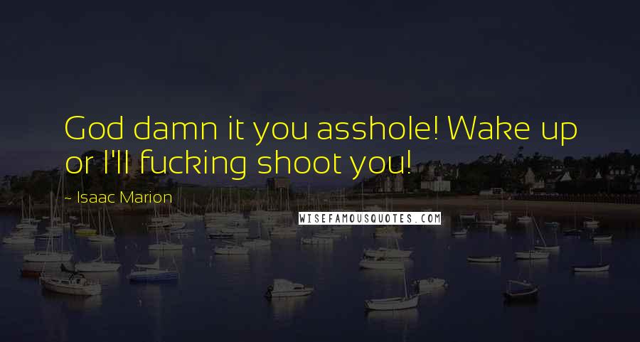 Isaac Marion Quotes: God damn it you asshole! Wake up or I'll fucking shoot you!