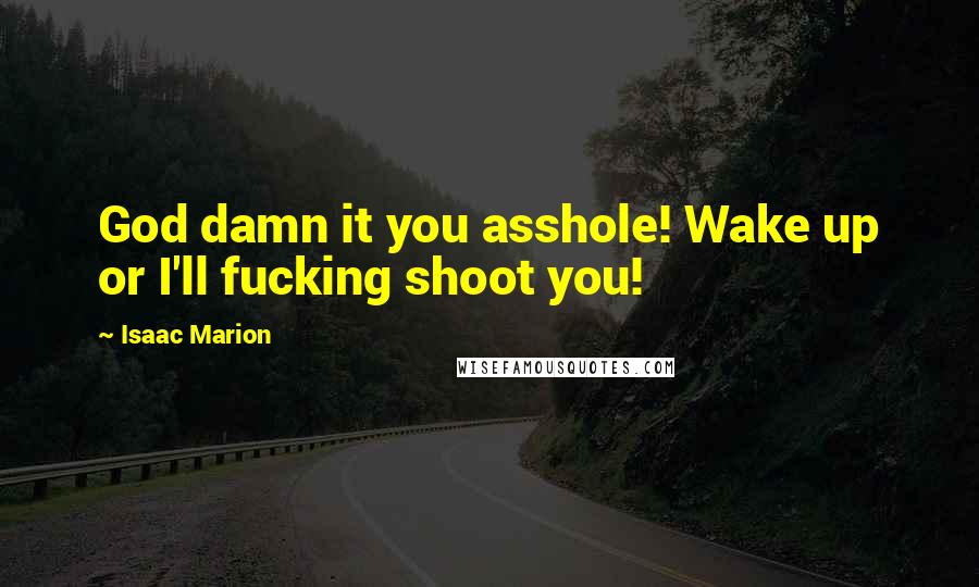 Isaac Marion Quotes: God damn it you asshole! Wake up or I'll fucking shoot you!