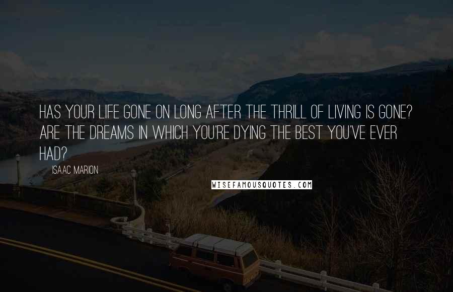 Isaac Marion Quotes: Has your life gone on long after the thrill of living is gone? Are the dreams in which you're dying the best you've ever had?