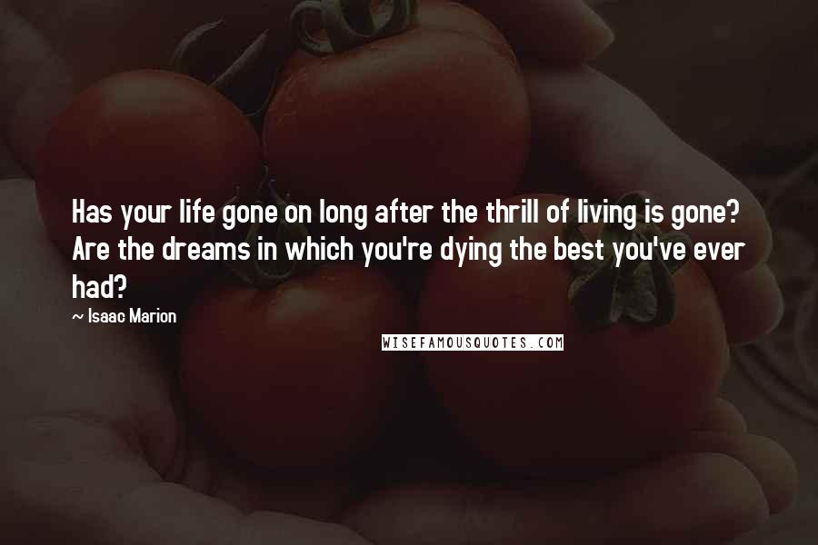 Isaac Marion Quotes: Has your life gone on long after the thrill of living is gone? Are the dreams in which you're dying the best you've ever had?