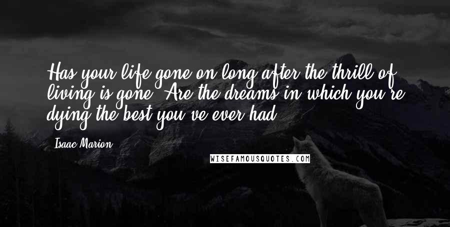 Isaac Marion Quotes: Has your life gone on long after the thrill of living is gone? Are the dreams in which you're dying the best you've ever had?