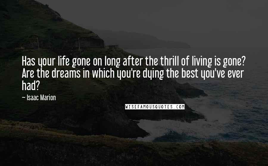 Isaac Marion Quotes: Has your life gone on long after the thrill of living is gone? Are the dreams in which you're dying the best you've ever had?