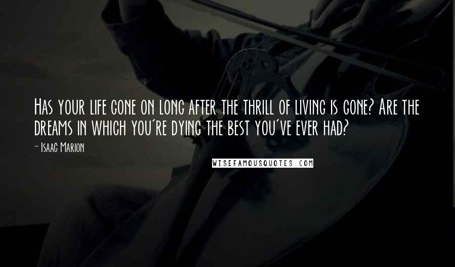 Isaac Marion Quotes: Has your life gone on long after the thrill of living is gone? Are the dreams in which you're dying the best you've ever had?