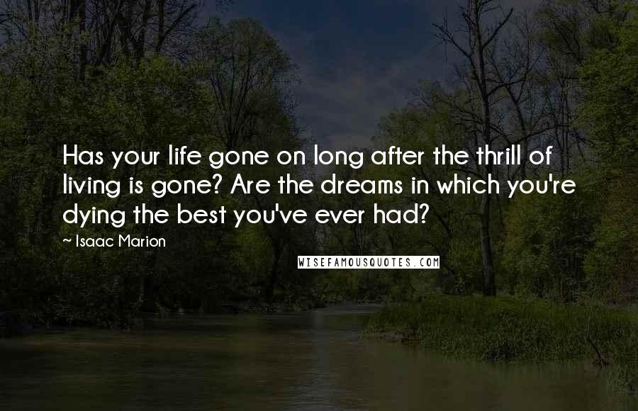 Isaac Marion Quotes: Has your life gone on long after the thrill of living is gone? Are the dreams in which you're dying the best you've ever had?