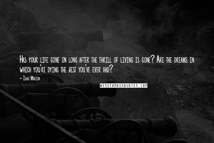 Isaac Marion Quotes: Has your life gone on long after the thrill of living is gone? Are the dreams in which you're dying the best you've ever had?
