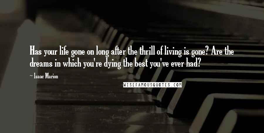 Isaac Marion Quotes: Has your life gone on long after the thrill of living is gone? Are the dreams in which you're dying the best you've ever had?