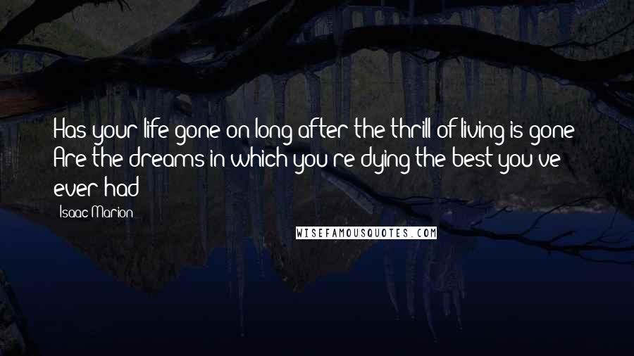 Isaac Marion Quotes: Has your life gone on long after the thrill of living is gone? Are the dreams in which you're dying the best you've ever had?