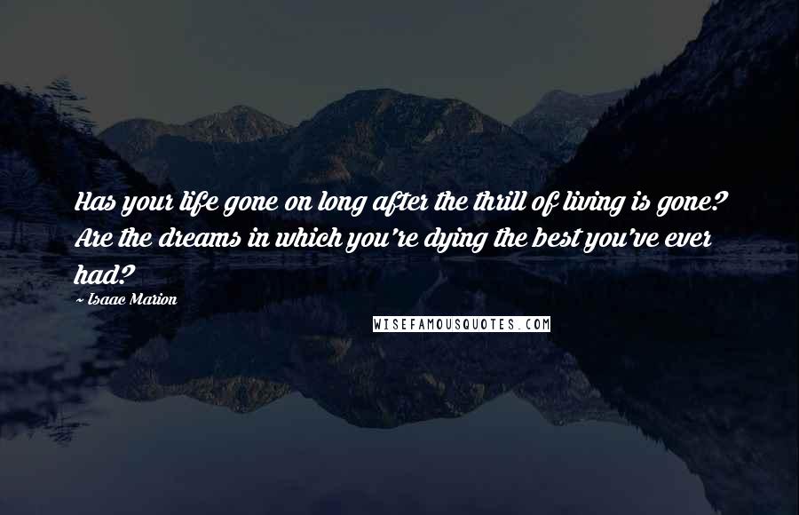 Isaac Marion Quotes: Has your life gone on long after the thrill of living is gone? Are the dreams in which you're dying the best you've ever had?