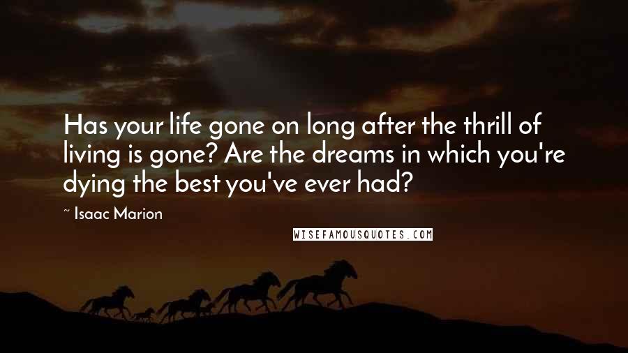 Isaac Marion Quotes: Has your life gone on long after the thrill of living is gone? Are the dreams in which you're dying the best you've ever had?