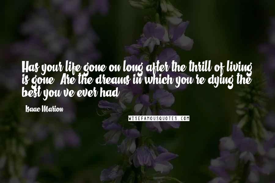 Isaac Marion Quotes: Has your life gone on long after the thrill of living is gone? Are the dreams in which you're dying the best you've ever had?