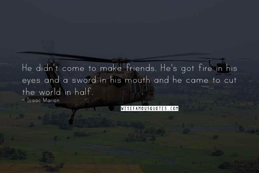 Isaac Marion Quotes: He didn't come to make friends. He's got fire in his eyes and a sword in his mouth and he came to cut the world in half.