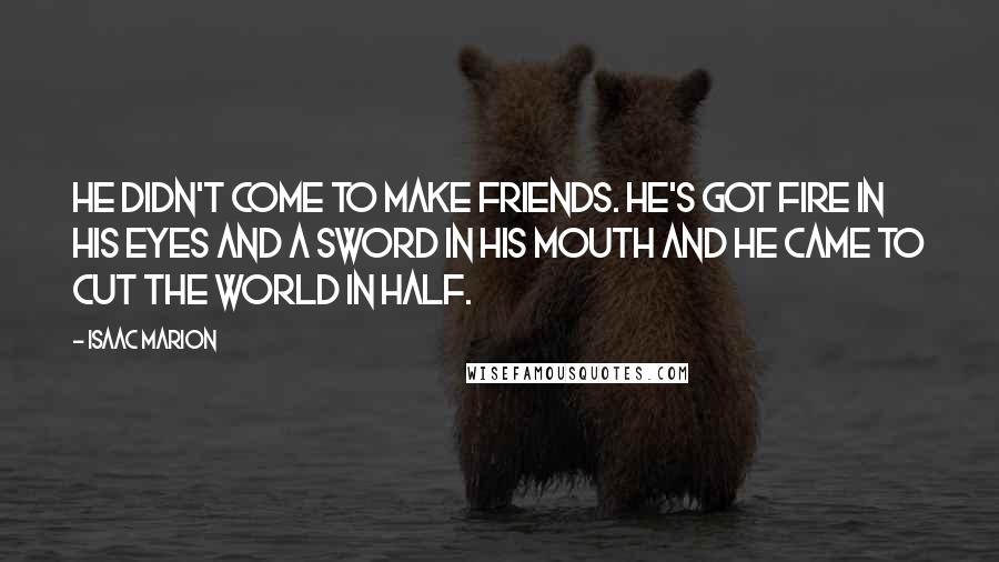 Isaac Marion Quotes: He didn't come to make friends. He's got fire in his eyes and a sword in his mouth and he came to cut the world in half.