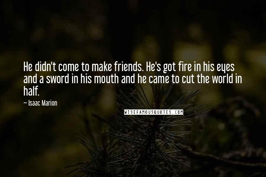Isaac Marion Quotes: He didn't come to make friends. He's got fire in his eyes and a sword in his mouth and he came to cut the world in half.