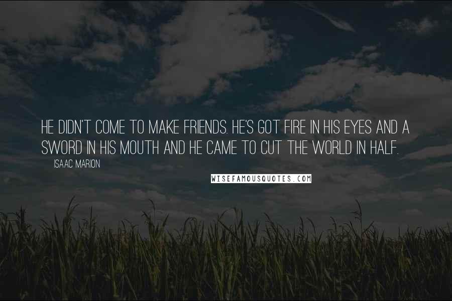 Isaac Marion Quotes: He didn't come to make friends. He's got fire in his eyes and a sword in his mouth and he came to cut the world in half.