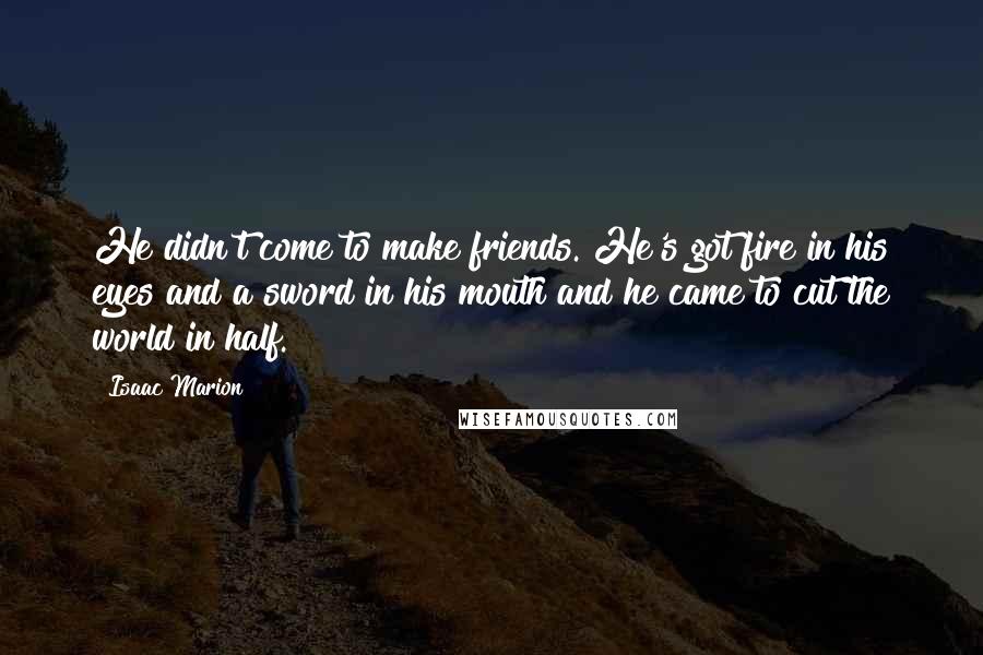 Isaac Marion Quotes: He didn't come to make friends. He's got fire in his eyes and a sword in his mouth and he came to cut the world in half.