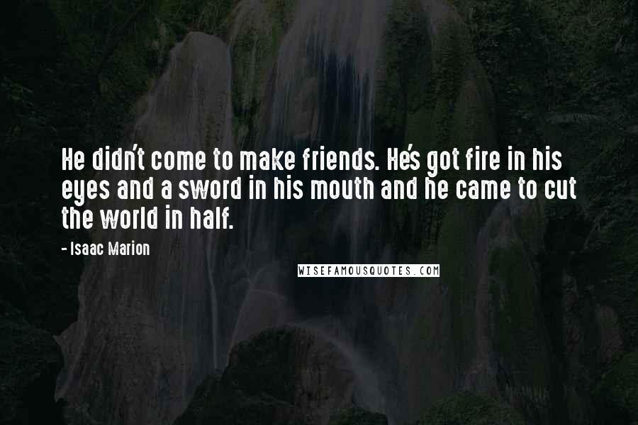 Isaac Marion Quotes: He didn't come to make friends. He's got fire in his eyes and a sword in his mouth and he came to cut the world in half.