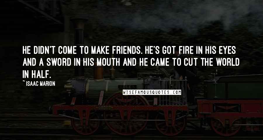 Isaac Marion Quotes: He didn't come to make friends. He's got fire in his eyes and a sword in his mouth and he came to cut the world in half.