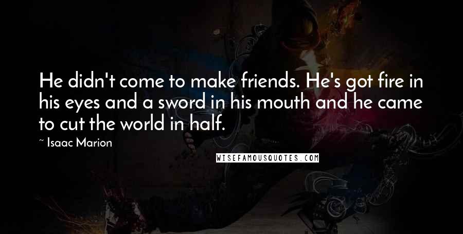 Isaac Marion Quotes: He didn't come to make friends. He's got fire in his eyes and a sword in his mouth and he came to cut the world in half.