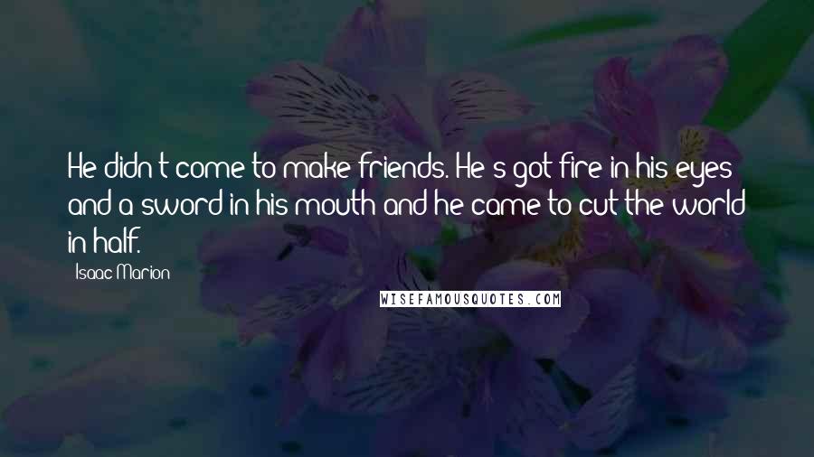 Isaac Marion Quotes: He didn't come to make friends. He's got fire in his eyes and a sword in his mouth and he came to cut the world in half.