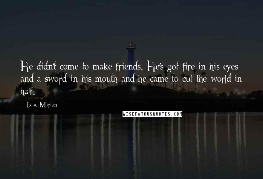 Isaac Marion Quotes: He didn't come to make friends. He's got fire in his eyes and a sword in his mouth and he came to cut the world in half.