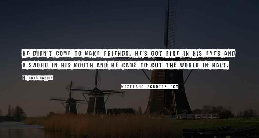 Isaac Marion Quotes: He didn't come to make friends. He's got fire in his eyes and a sword in his mouth and he came to cut the world in half.