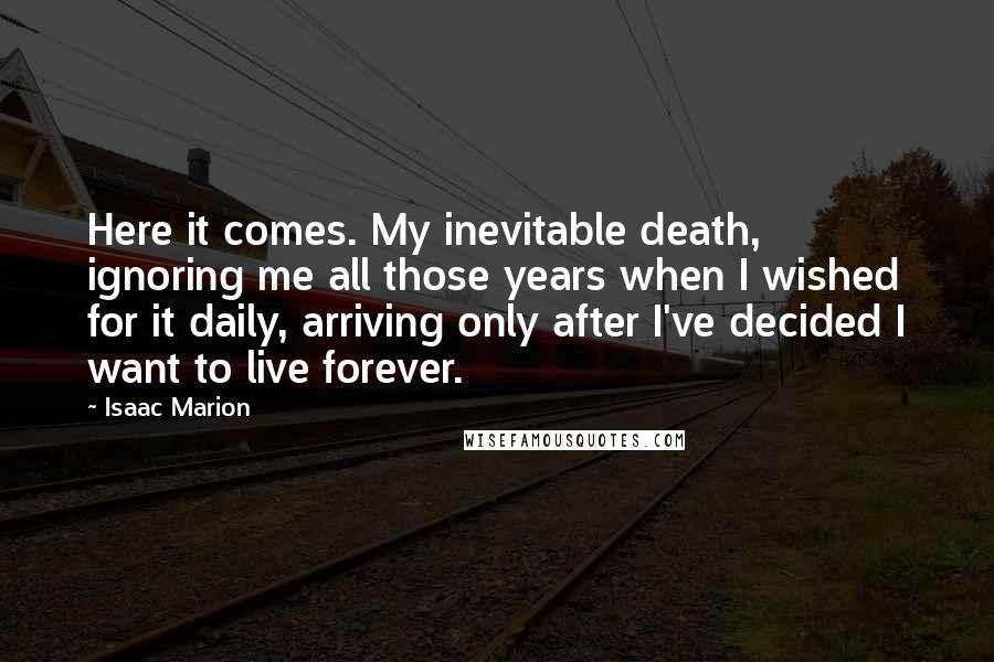 Isaac Marion Quotes: Here it comes. My inevitable death, ignoring me all those years when I wished for it daily, arriving only after I've decided I want to live forever.