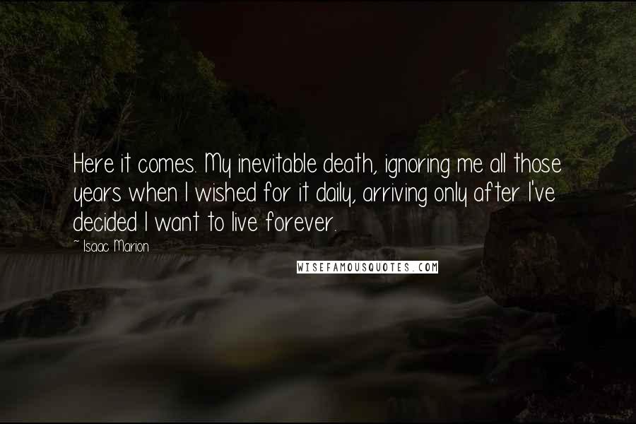 Isaac Marion Quotes: Here it comes. My inevitable death, ignoring me all those years when I wished for it daily, arriving only after I've decided I want to live forever.