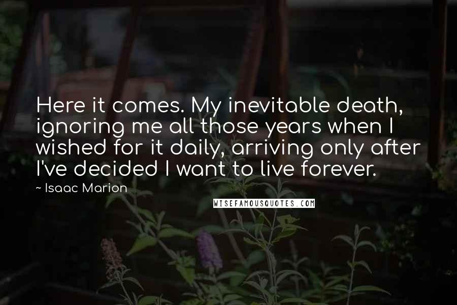 Isaac Marion Quotes: Here it comes. My inevitable death, ignoring me all those years when I wished for it daily, arriving only after I've decided I want to live forever.