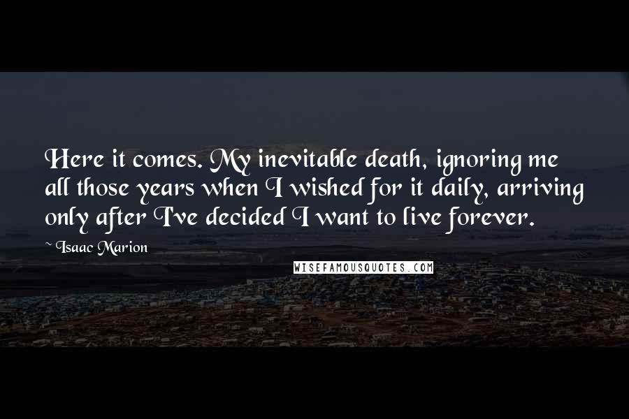 Isaac Marion Quotes: Here it comes. My inevitable death, ignoring me all those years when I wished for it daily, arriving only after I've decided I want to live forever.