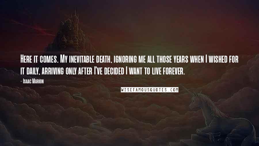 Isaac Marion Quotes: Here it comes. My inevitable death, ignoring me all those years when I wished for it daily, arriving only after I've decided I want to live forever.