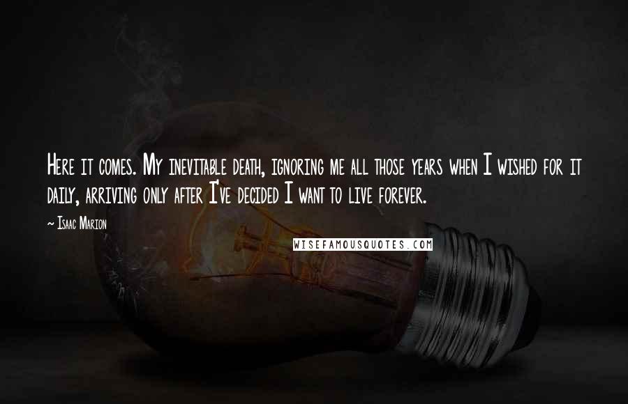 Isaac Marion Quotes: Here it comes. My inevitable death, ignoring me all those years when I wished for it daily, arriving only after I've decided I want to live forever.