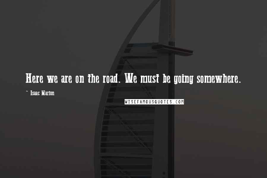 Isaac Marion Quotes: Here we are on the road. We must be going somewhere.