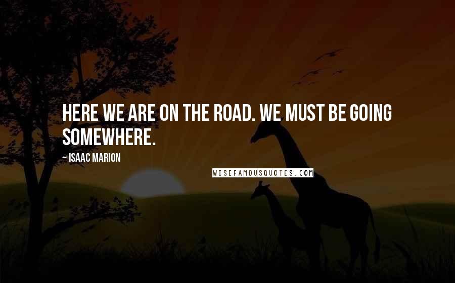 Isaac Marion Quotes: Here we are on the road. We must be going somewhere.