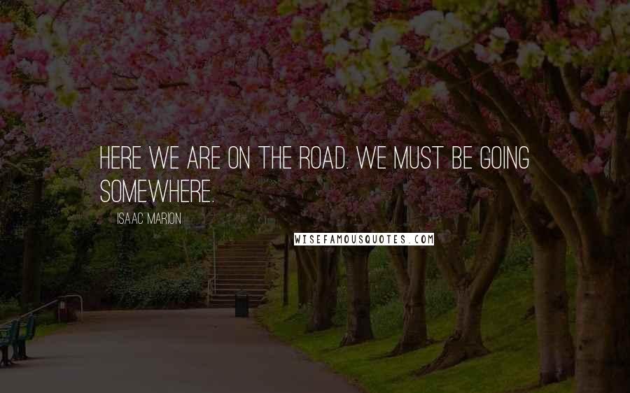 Isaac Marion Quotes: Here we are on the road. We must be going somewhere.