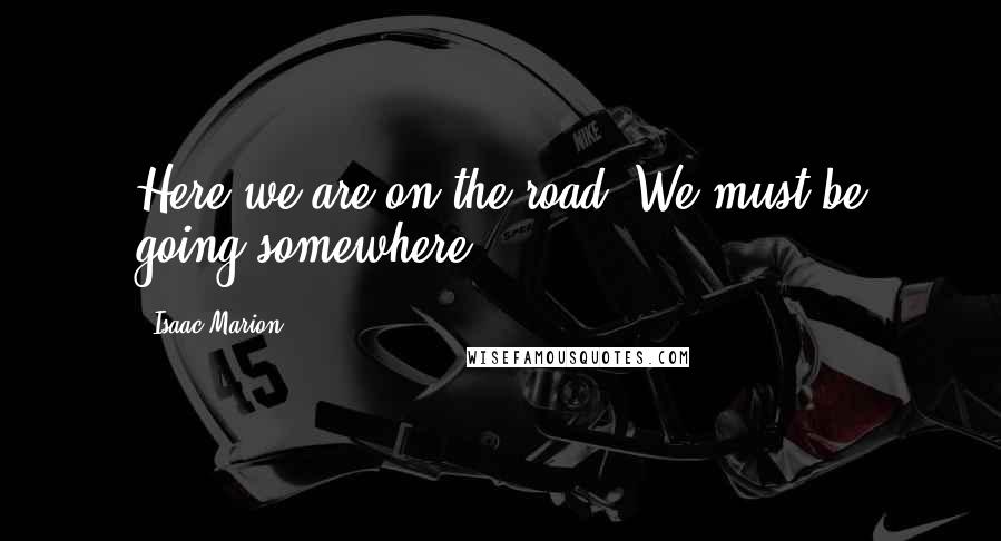 Isaac Marion Quotes: Here we are on the road. We must be going somewhere.