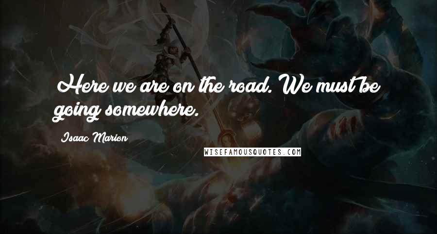 Isaac Marion Quotes: Here we are on the road. We must be going somewhere.