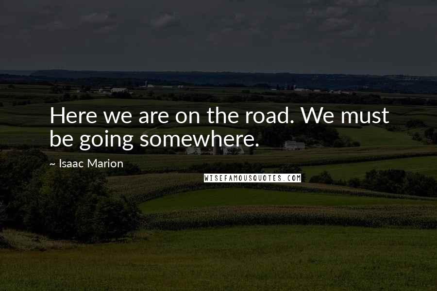 Isaac Marion Quotes: Here we are on the road. We must be going somewhere.