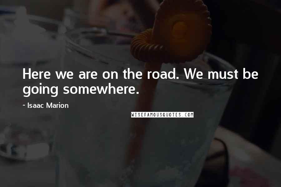 Isaac Marion Quotes: Here we are on the road. We must be going somewhere.