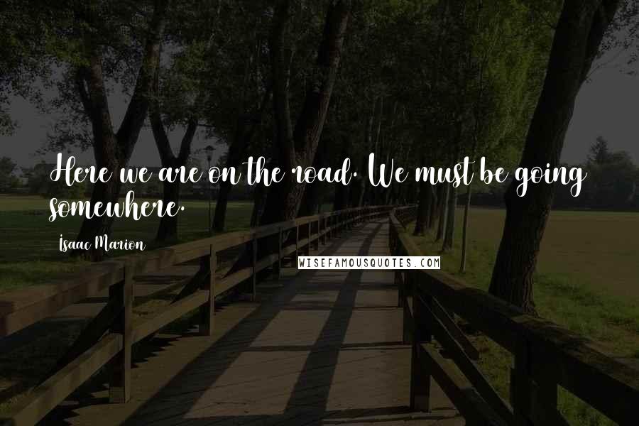 Isaac Marion Quotes: Here we are on the road. We must be going somewhere.