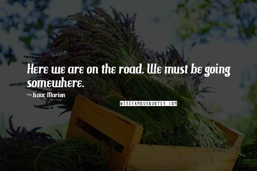 Isaac Marion Quotes: Here we are on the road. We must be going somewhere.