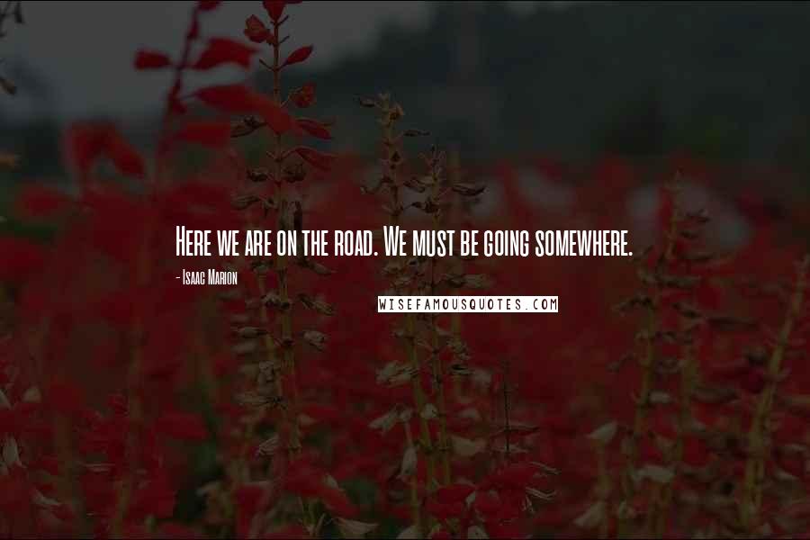 Isaac Marion Quotes: Here we are on the road. We must be going somewhere.