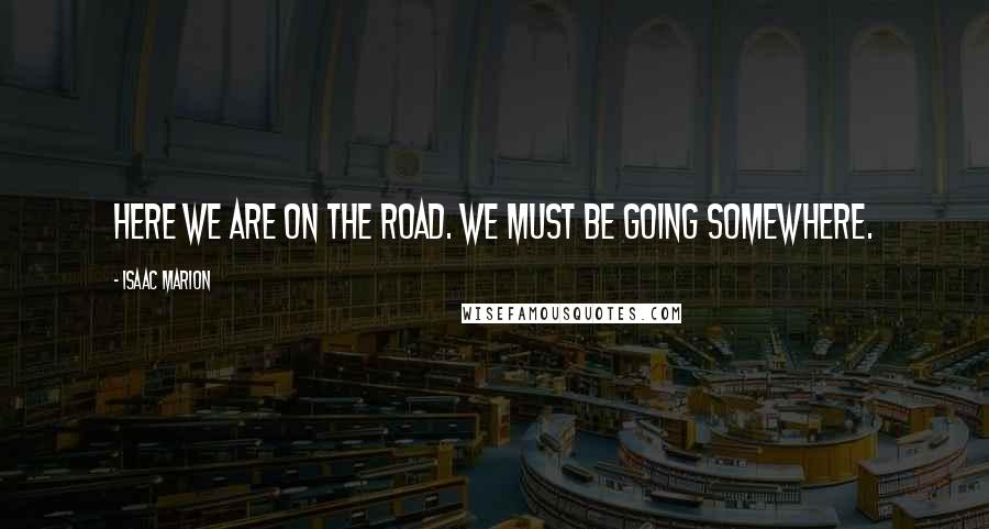 Isaac Marion Quotes: Here we are on the road. We must be going somewhere.