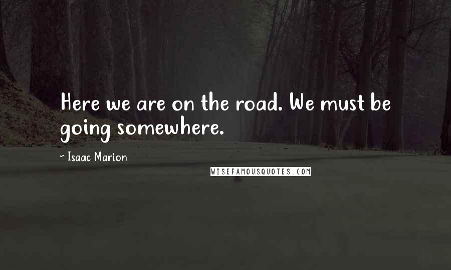 Isaac Marion Quotes: Here we are on the road. We must be going somewhere.