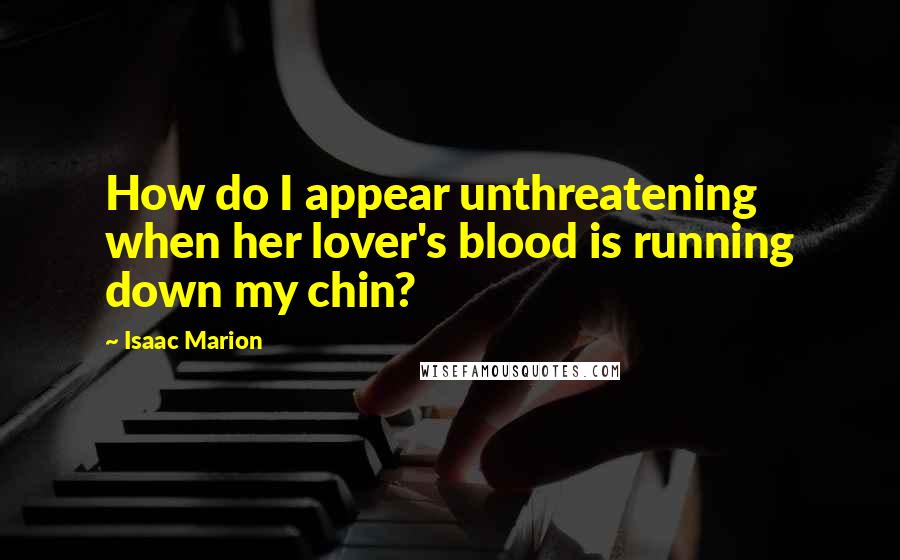 Isaac Marion Quotes: How do I appear unthreatening when her lover's blood is running down my chin?