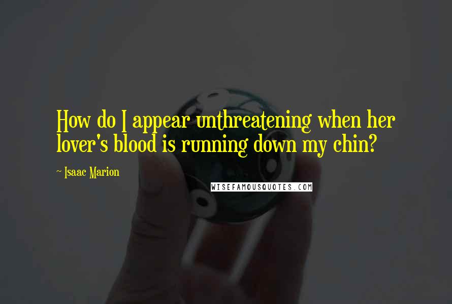 Isaac Marion Quotes: How do I appear unthreatening when her lover's blood is running down my chin?