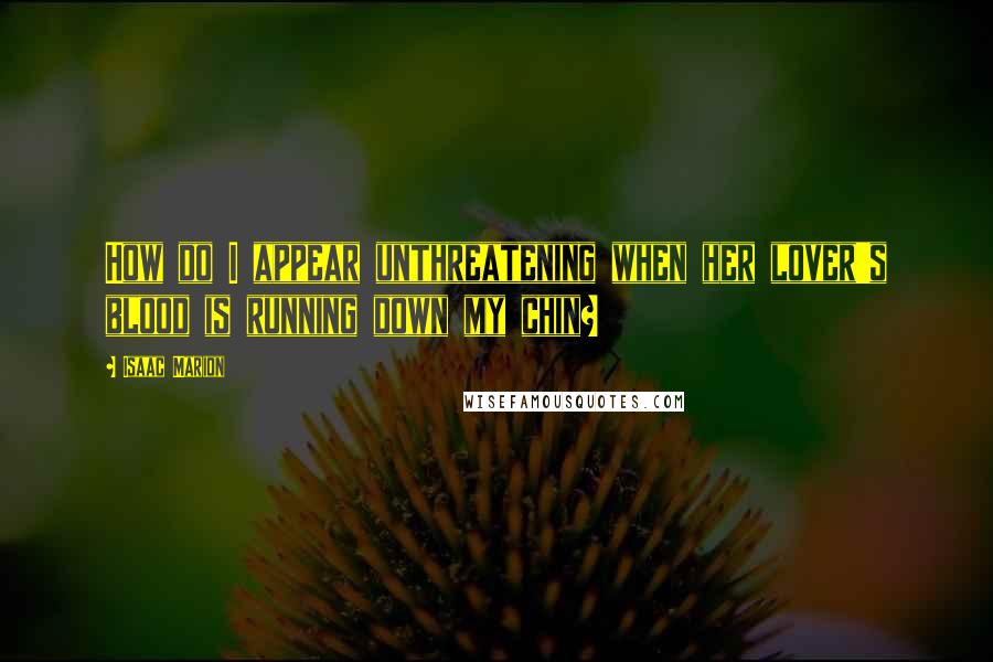 Isaac Marion Quotes: How do I appear unthreatening when her lover's blood is running down my chin?