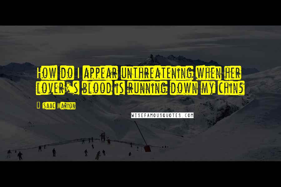 Isaac Marion Quotes: How do I appear unthreatening when her lover's blood is running down my chin?
